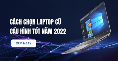 Cách chọn laptop cũ cấu hình TỐT năm 2022