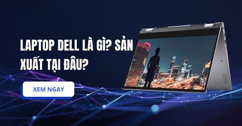 Laptop Dell là gì? Sản xuất tại đâu?