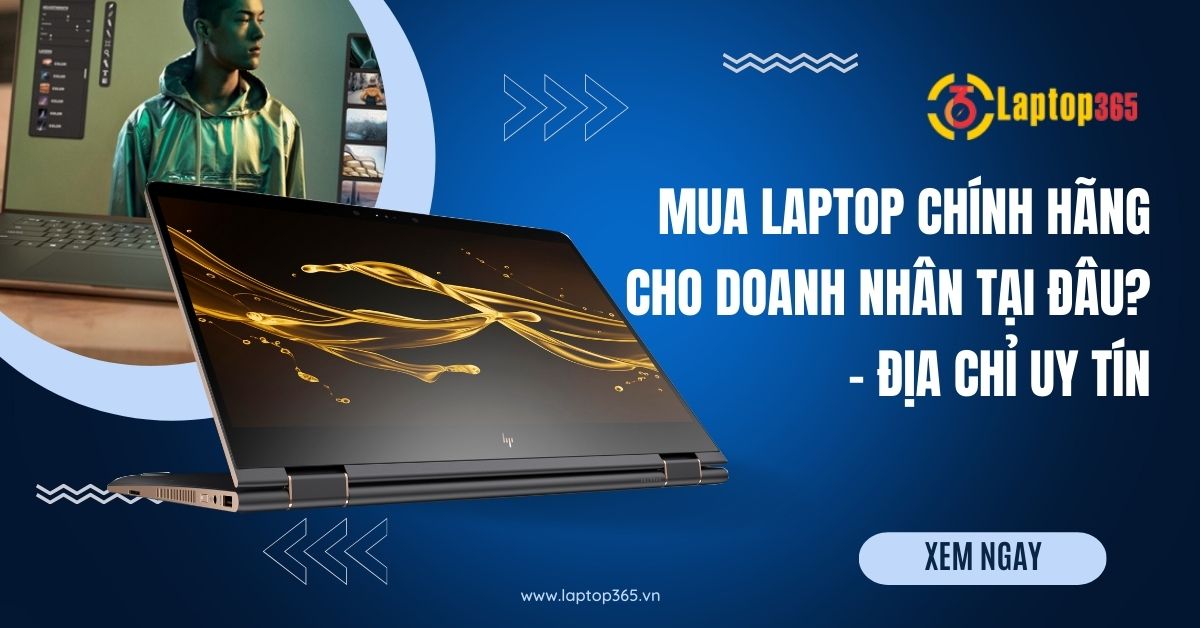 Mua laptop doanh nhân CHÍNH HÃNG tại đâu? - Địa chỉ Uy tín