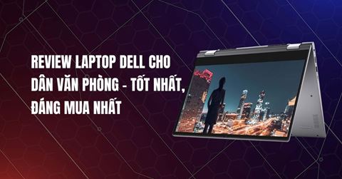 Review laptop Dell cho dân văn phòng - Tốt nhất, đáng mua nhất
