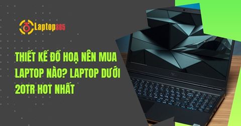 Thiết kế đồ hoạ nên mua laptop nào? Laptop dưới 20tr HOT nhất