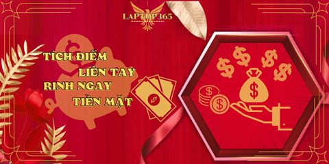 TÍCH ĐIỂM LIỀN TAY, RINH NGAY TIỀN MẶT - LAPTOP365